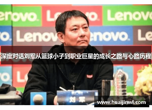 深度对话刘军从篮球小子到职业巨星的成长之路与心路历程