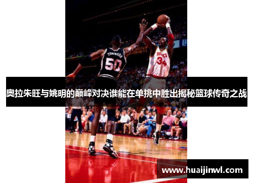 奥拉朱旺与姚明的巅峰对决谁能在单挑中胜出揭秘篮球传奇之战