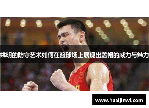 姚明的防守艺术如何在篮球场上展现出盖帽的威力与魅力