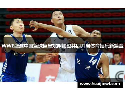 WWE盛邀中国篮球巨星姚明加盟共同开启体育娱乐新篇章