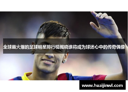 全球最火爆的足球明星排行榜揭晓谁将成为球迷心中的传奇偶像