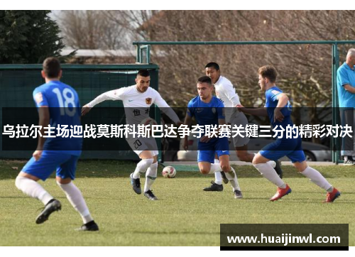 乌拉尔主场迎战莫斯科斯巴达争夺联赛关键三分的精彩对决