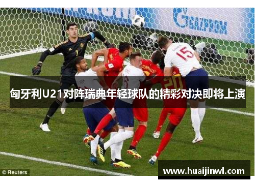 匈牙利U21对阵瑞典年轻球队的精彩对决即将上演