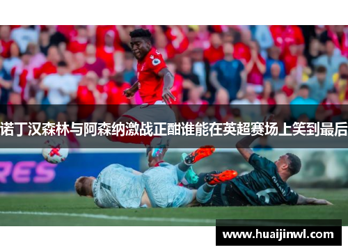 诺丁汉森林与阿森纳激战正酣谁能在英超赛场上笑到最后